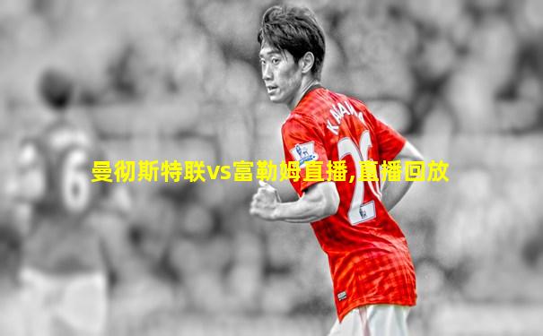 曼彻斯特联vs富勒姆直播,直播回放