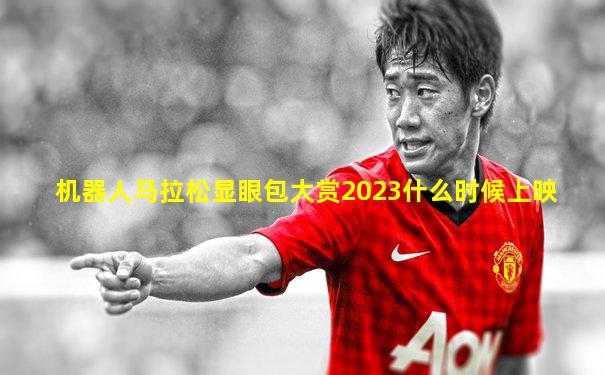 机器人马拉松显眼包大赏2023什么时候上映