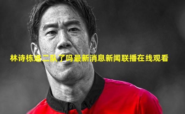 林诗栋进二队了吗最新消息新闻联播在线观看