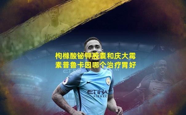 枸橼酸铋钾胶囊和庆大霉素普鲁卡因哪个治疗胃好