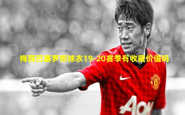 梅西巴塞罗那球衣19-20赛季有收藏价值吗