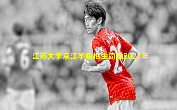 江苏大学京江学院招生简章2021年
