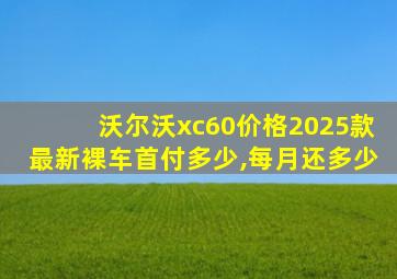 沃尔沃xc60价格2025款最新裸车首付多少,每月还多少