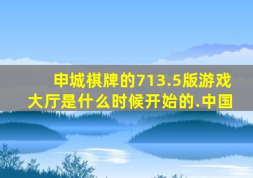 申城棋牌的713.5版游戏大厅是什么时候开始的.中国