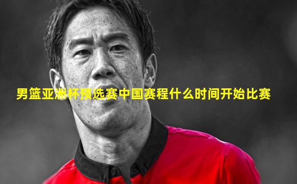 男篮亚洲杯预选赛中国赛程什么时间开始比赛