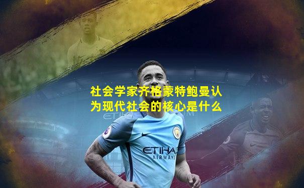 社会学家齐格蒙特鲍曼认为现代社会的核心是什么