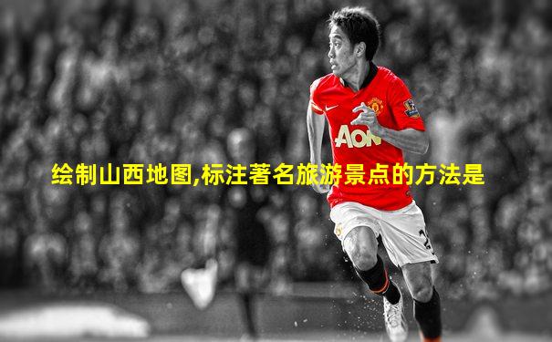 绘制山西地图,标注著名旅游景点的方法是