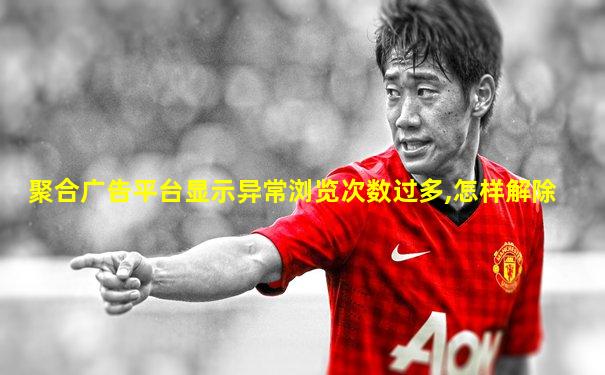 聚合广告平台显示异常浏览次数过多,怎样解除