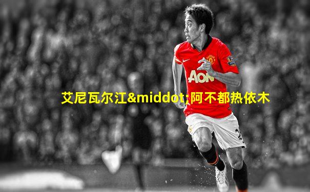 艾尼瓦尔江·阿不都热依木