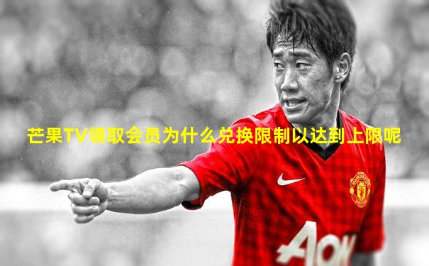 芒果TV领取会员为什么兑换限制以达到上限呢
