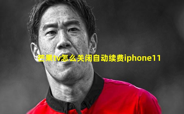 芒果tv怎么关闭自动续费iphone11