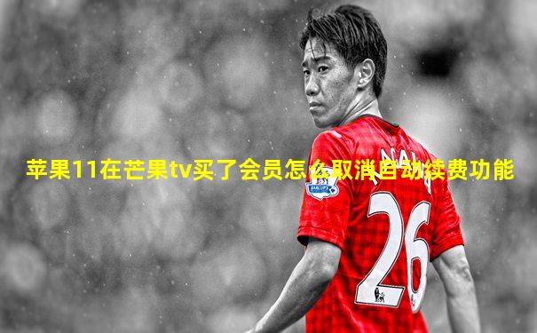 苹果11在芒果tv买了会员怎么取消自动续费功能
