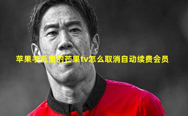 苹果手机里的芒果tv怎么取消自动续费会员