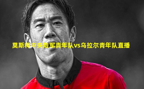 莫斯科中央陆军青年队vs乌拉尔青年队直播