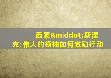 西蒙·斯涅克:伟大的领袖如何激励行动