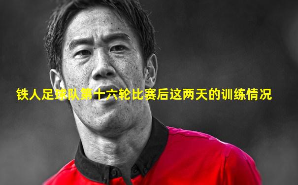 铁人足球队第十六轮比赛后这两天的训练情况