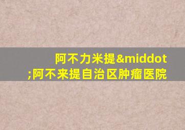 阿不力米提·阿不来提自治区肿瘤医院