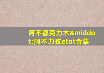 阿不都克力木·阿不力孜etot合集