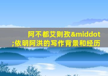 阿不都艾则孜·依明阿洪的写作背景和经历