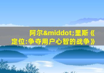 阿尔·里斯《定位:争夺用户心智的战争》