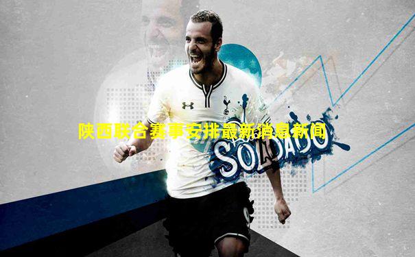 陕西联合赛事安排最新消息新闻