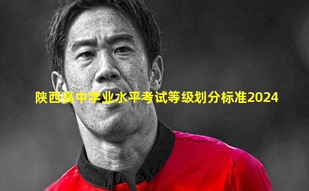 陕西高中学业水平考试等级划分标准2024