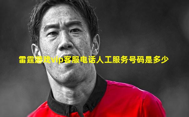 雷霆游戏vip客服电话人工服务号码是多少