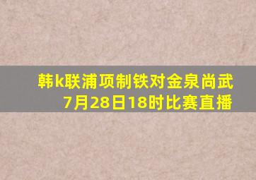 韩k联浦项制铁对金泉尚武7月28日18时比赛直播