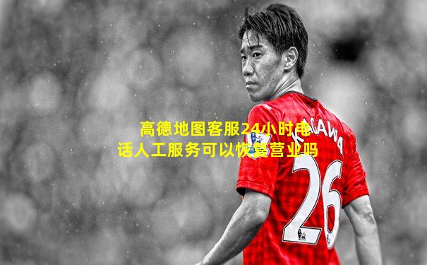 高德地图客服24小时电话人工服务可以恢复营业吗