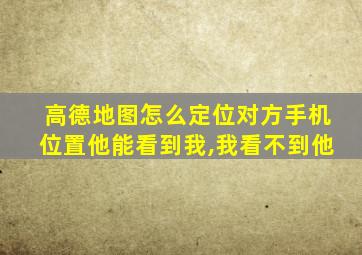 高德地图怎么定位对方手机位置他能看到我,我看不到他