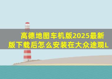 高德地图车机版2025最新版下载后怎么安装在大众途观L